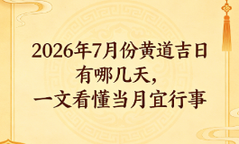 2026 年 7 月份黄道吉日有哪几天，一文看懂当月宜行事